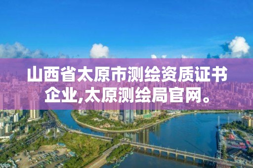 山西省太原市測繪資質證書企業,太原測繪局官網。