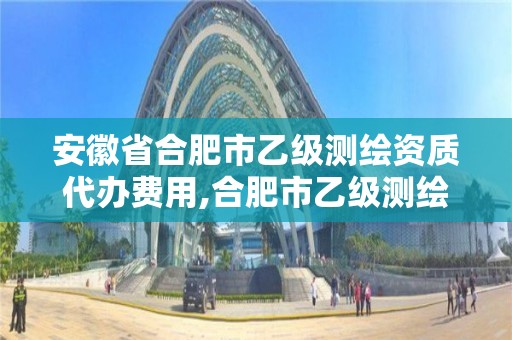 安徽省合肥市乙級測繪資質代辦費用,合肥市乙級測繪公司。