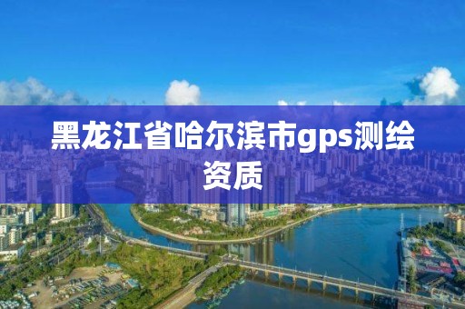 黑龍江省哈爾濱市g(shù)ps測繪資質(zhì)