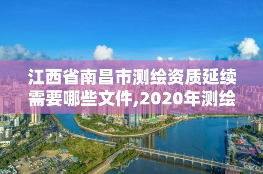 江西省南昌市測繪資質延續需要哪些文件,2020年測繪資質證書延期。