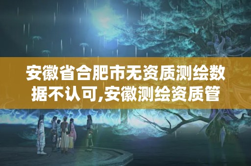 安徽省合肥市無資質測繪數據不認可,安徽測繪資質管理系統。