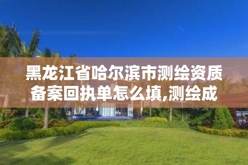 黑龍江省哈爾濱市測繪資質備案回執單怎么填,測繪成果備案管理規定。