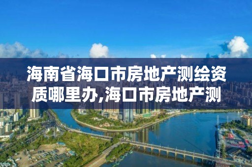 海南省?？谑蟹康禺a測繪資質哪里辦,?？谑蟹康禺a測繪局。