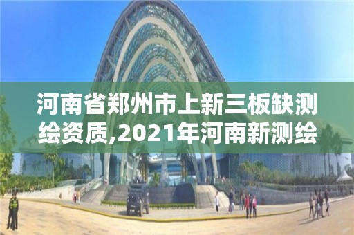 河南省鄭州市上新三板缺測繪資質,2021年河南新測繪資質辦理。