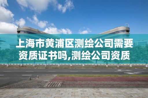 上海市黃浦區測繪公司需要資質證書嗎,測繪公司資質辦理需要些什么人員。