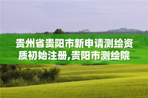 貴州省貴陽市新申請測繪資質初始注冊,貴陽市測繪院官網。