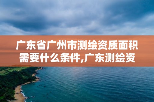 廣東省廣州市測(cè)繪資質(zhì)面積需要什么條件,廣東測(cè)繪資質(zhì)標(biāo)準(zhǔn)。