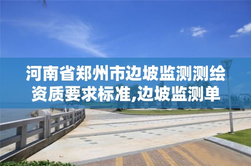 河南省鄭州市邊坡監(jiān)測測繪資質(zhì)要求標準,邊坡監(jiān)測單位需要什么資質(zhì)。