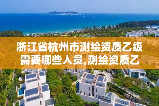 浙江省杭州市測繪資質乙級需要哪些人員,測繪資質乙級申請需要什么條件。