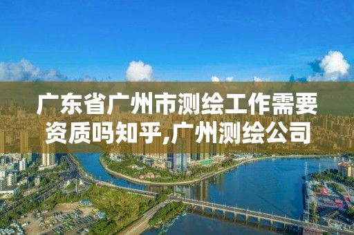 廣東省廣州市測繪工作需要資質嗎知乎,廣州測繪公司有哪些。