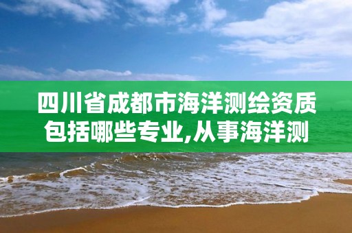 四川省成都市海洋測繪資質包括哪些專業(yè),從事海洋測繪的工資一般多少。