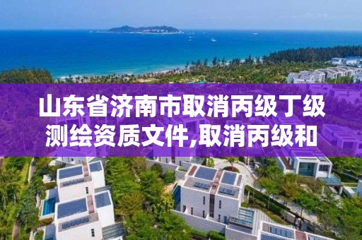 山東省濟南市取消丙級丁級測繪資質文件,取消丙級和丁級測繪資質。