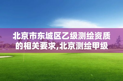 北京市東城區乙級測繪資質的相關要求,北京測繪甲級資質單位。