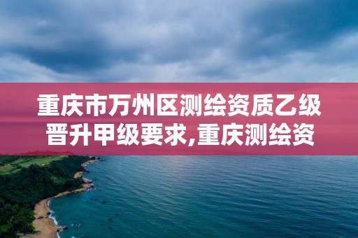 重慶市萬州區測繪資質乙級晉升甲級要求,重慶測繪資質辦理。