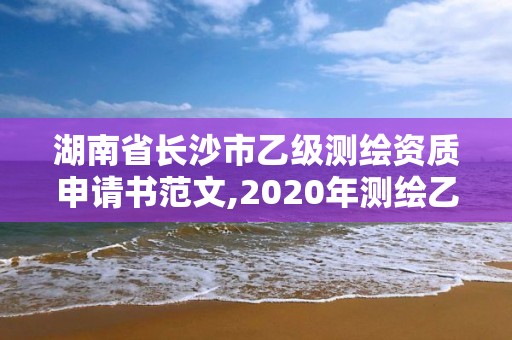 湖南省長沙市乙級測繪資質申請書范文,2020年測繪乙級資質申報條件。