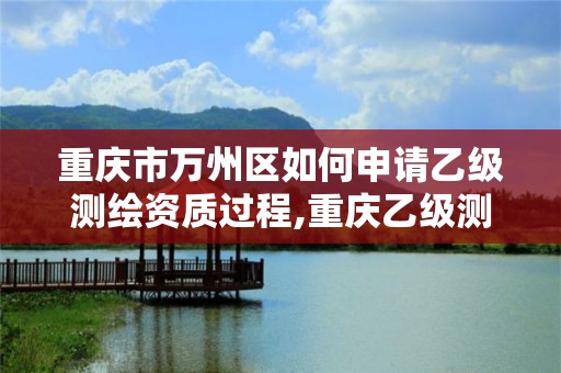 重慶市萬州區(qū)如何申請乙級測繪資質(zhì)過程,重慶乙級測繪單位。