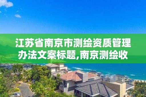 江蘇省南京市測繪資質管理辦法文案標題,南京測繪收費標準。