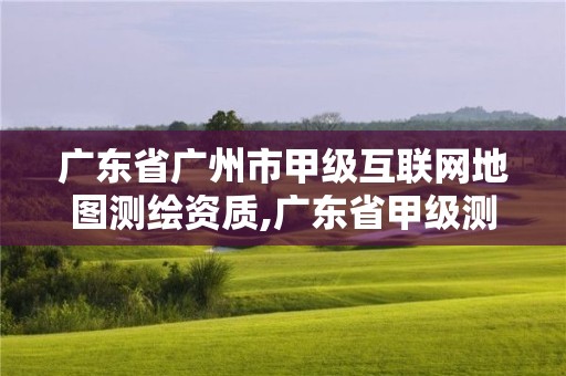 廣東省廣州市甲級互聯網地圖測繪資質,廣東省甲級測繪資質單位有多少。