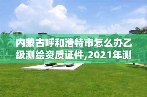 內蒙古呼和浩特市怎么辦乙級測繪資質證件,2021年測繪乙級資質辦公申報條件。