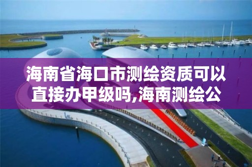 海南省海口市測繪資質可以直接辦甲級嗎,海南測繪公司排行榜。