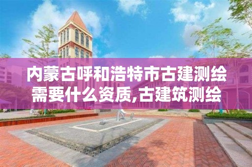 內(nèi)蒙古呼和浩特市古建測繪需要什么資質(zhì),古建筑測繪收費標準。