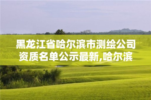 黑龍江省哈爾濱市測繪公司資質名單公示最新,哈爾濱測繪院地址。