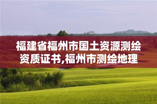 福建省福州市國土資源測繪資質證書,福州市測繪地理信息局。