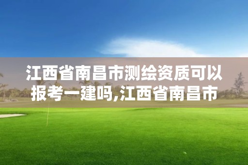 江西省南昌市測繪資質可以報考一建嗎,江西省南昌市測繪資質可以報考一建嗎現在。