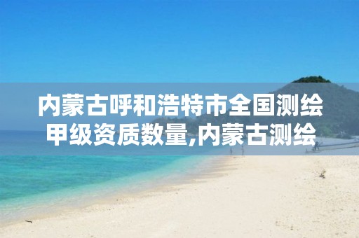 內蒙古呼和浩特市全國測繪甲級資質數量,內蒙古測繪有限公司名單。