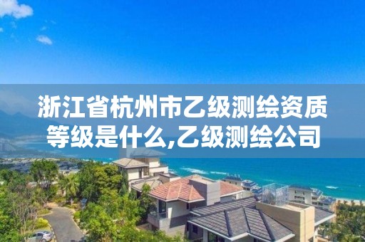 浙江省杭州市乙級測繪資質(zhì)等級是什么,乙級測繪公司怎么樣。