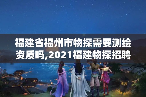 福建省福州市物探需要測繪資質嗎,2021福建物探招聘。