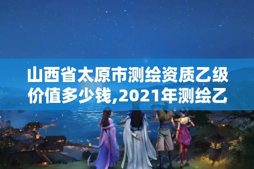 山西省太原市測繪資質乙級價值多少錢,2021年測繪乙級資質。