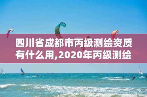 四川省成都市丙級(jí)測(cè)繪資質(zhì)有什么用,2020年丙級(jí)測(cè)繪資質(zhì)會(huì)取消嗎。