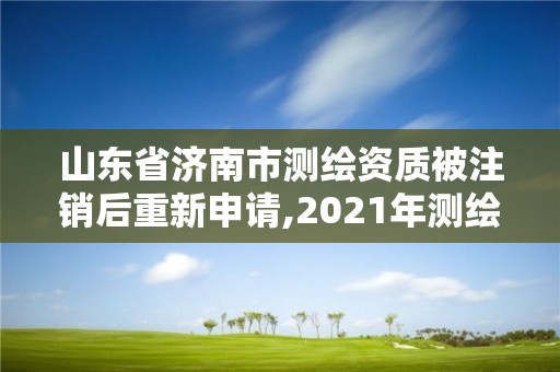 山東省濟南市測繪資質被注銷后重新申請,2021年測繪資質延期山東。