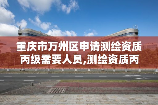 重慶市萬州區申請測繪資質丙級需要人員,測繪資質丙級什么意思。