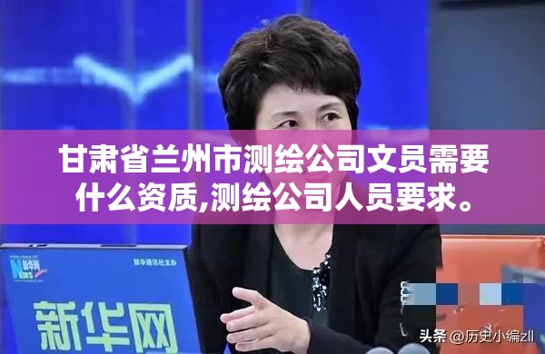 甘肅省蘭州市測繪公司文員需要什么資質,測繪公司人員要求。