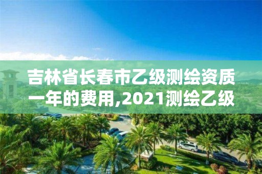 吉林省長春市乙級測繪資質一年的費用,2021測繪乙級資質要求。