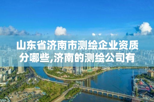 山東省濟(jì)南市測(cè)繪企業(yè)資質(zhì)分哪些,濟(jì)南的測(cè)繪公司有哪些。