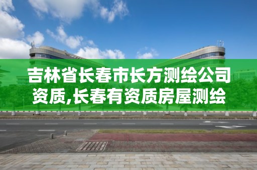 吉林省長春市長方測繪公司資質(zhì),長春有資質(zhì)房屋測繪公司電話。