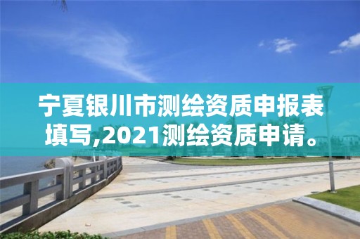 寧夏銀川市測(cè)繪資質(zhì)申報(bào)表填寫,2021測(cè)繪資質(zhì)申請(qǐng)。