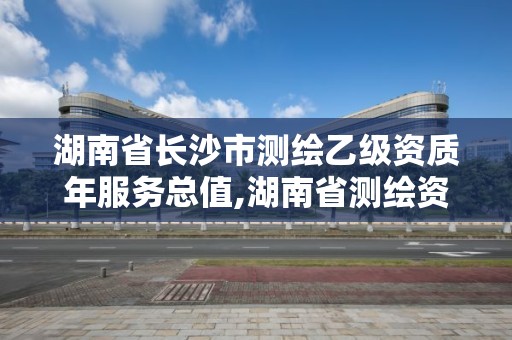 湖南省長沙市測繪乙級資質年服務總值,湖南省測繪資質查詢。