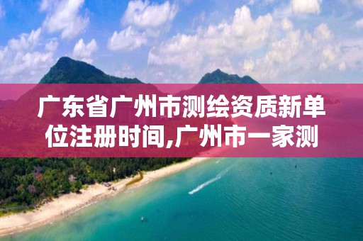 廣東省廣州市測(cè)繪資質(zhì)新單位注冊(cè)時(shí)間,廣州市一家測(cè)繪資質(zhì)單位。