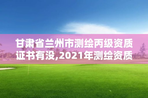 甘肅省蘭州市測繪丙級資質證書有沒,2021年測繪資質丙級申報條件。