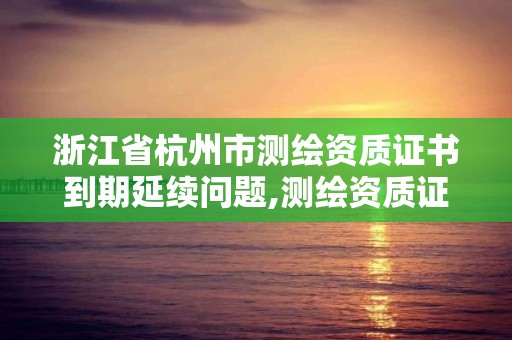 浙江省杭州市測繪資質證書到期延續問題,測繪資質證書有效期延至2021年12月31日。