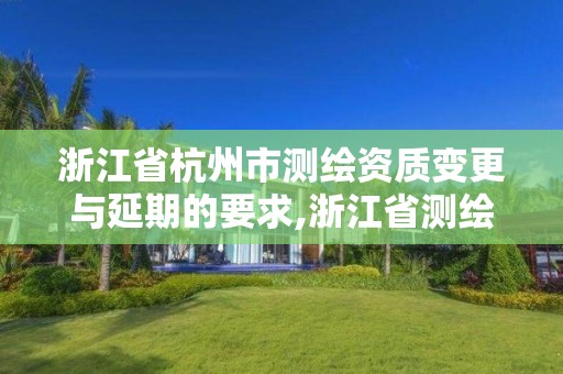 浙江省杭州市測繪資質變更與延期的要求,浙江省測繪資質延期公告。