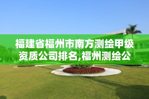 福建省福州市南方測繪甲級資質公司排名,福州測繪公司有幾家。