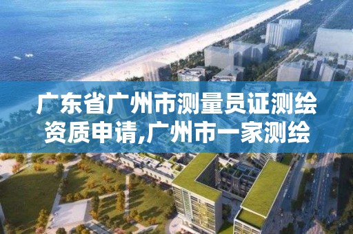 廣東省廣州市測量員證測繪資質申請,廣州市一家測繪資質單位。