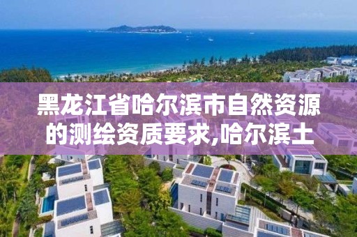 黑龍江省哈爾濱市自然資源的測繪資質要求,哈爾濱土地測繪公司。