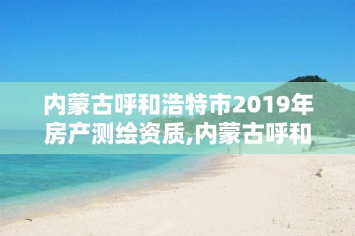 內(nèi)蒙古呼和浩特市2019年房產(chǎn)測(cè)繪資質(zhì),內(nèi)蒙古呼和浩特市2019年房產(chǎn)測(cè)繪資質(zhì)查詢。