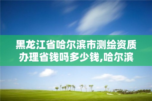 黑龍江省哈爾濱市測繪資質(zhì)辦理省錢嗎多少錢,哈爾濱測繪局屬于什么單位。